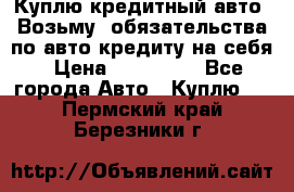 Куплю кредитный авто. Возьму  обязательства по авто кредиту на себя › Цена ­ 700 000 - Все города Авто » Куплю   . Пермский край,Березники г.